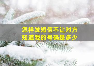 怎样发短信不让对方知道我的号码是多少