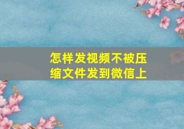 怎样发视频不被压缩文件发到微信上