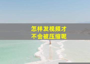 怎样发视频才不会被压缩呢