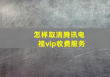 怎样取消腾讯电视vip收费服务