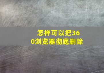 怎样可以把360浏览器彻底删除