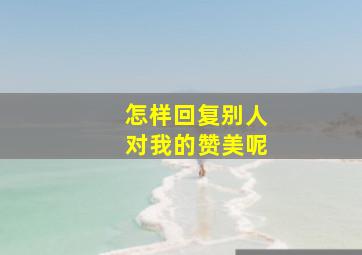 怎样回复别人对我的赞美呢