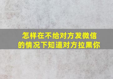 怎样在不给对方发微信的情况下知道对方拉黑你