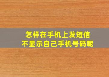 怎样在手机上发短信不显示自己手机号码呢