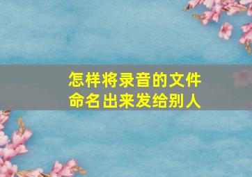 怎样将录音的文件命名出来发给别人