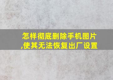 怎样彻底删除手机图片,使其无法恢复出厂设置