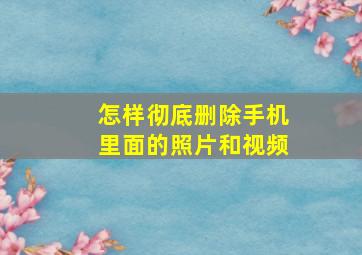 怎样彻底删除手机里面的照片和视频