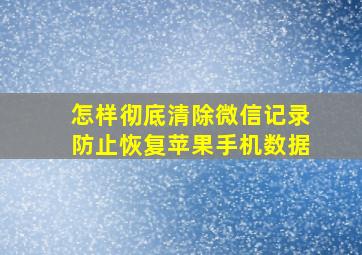 怎样彻底清除微信记录防止恢复苹果手机数据