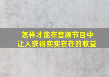 怎样才能在音频节目中让人获得实实在在的收益