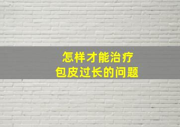 怎样才能治疗包皮过长的问题