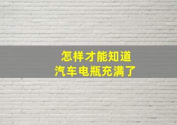 怎样才能知道汽车电瓶充满了