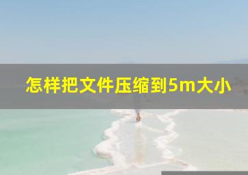 怎样把文件压缩到5m大小