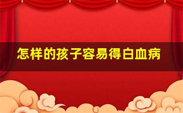 怎样的孩子容易得白血病