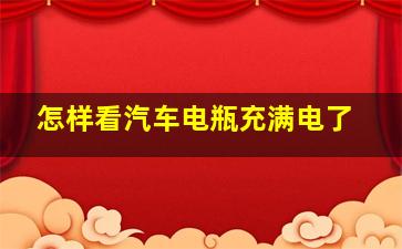 怎样看汽车电瓶充满电了