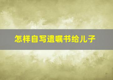 怎样自写遗嘱书给儿子