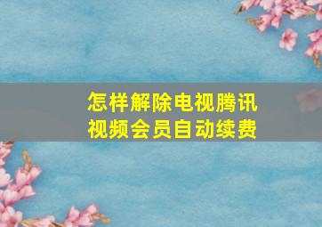 怎样解除电视腾讯视频会员自动续费