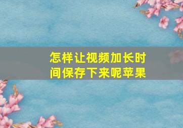 怎样让视频加长时间保存下来呢苹果