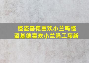 怪盗基德喜欢小兰吗怪盗基德喜欢小兰吗工藤新