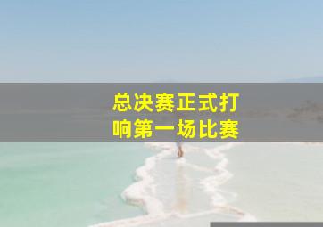 总决赛正式打响第一场比赛