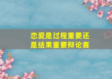 恋爱是过程重要还是结果重要辩论赛