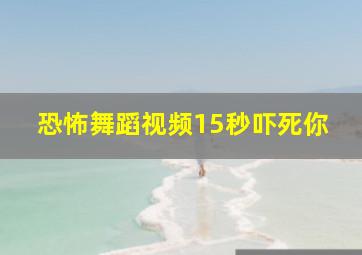 恐怖舞蹈视频15秒吓死你