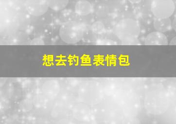 想去钓鱼表情包