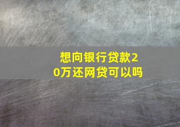 想向银行贷款20万还网贷可以吗