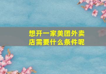 想开一家美团外卖店需要什么条件呢