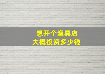 想开个渔具店大概投资多少钱