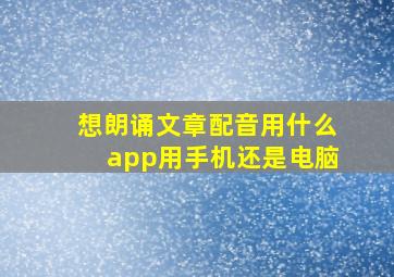 想朗诵文章配音用什么app用手机还是电脑