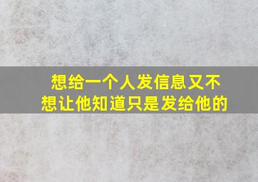 想给一个人发信息又不想让他知道只是发给他的