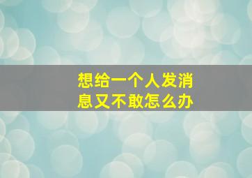 想给一个人发消息又不敢怎么办