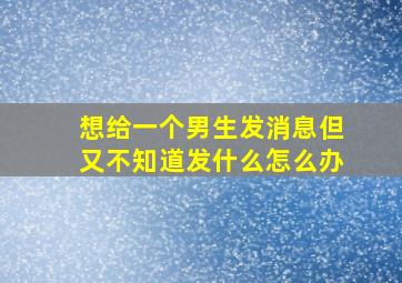 想给一个男生发消息但又不知道发什么怎么办