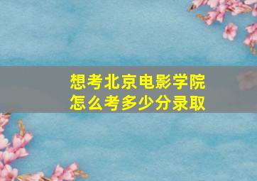 想考北京电影学院怎么考多少分录取