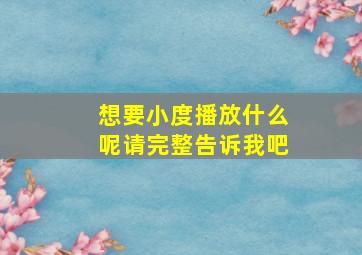 想要小度播放什么呢请完整告诉我吧