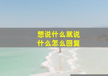 想说什么就说什么怎么回复