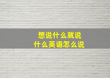 想说什么就说什么英语怎么说