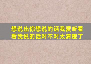 想说出你想说的话我爱听看看我说的话对不对太清楚了