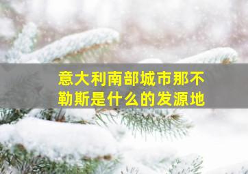 意大利南部城市那不勒斯是什么的发源地