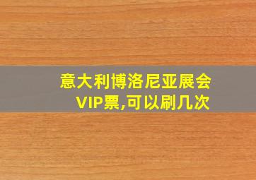 意大利博洛尼亚展会VIP票,可以刷几次