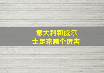 意大利和威尔士足球哪个厉害