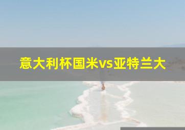 意大利杯国米vs亚特兰大