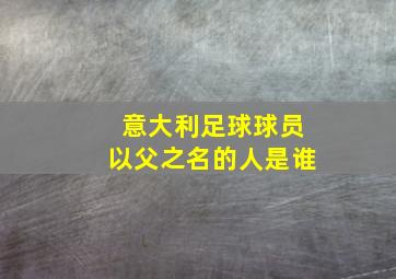 意大利足球球员以父之名的人是谁