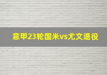 意甲23轮国米vs尤文退役