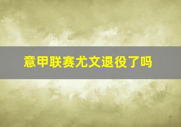 意甲联赛尤文退役了吗