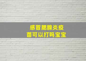 感冒腮腺炎疫苗可以打吗宝宝