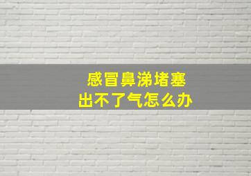 感冒鼻涕堵塞出不了气怎么办