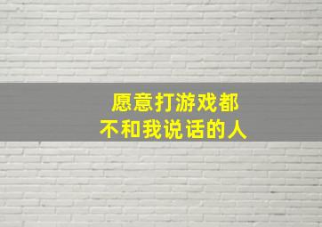 愿意打游戏都不和我说话的人