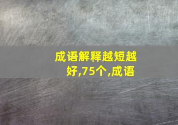 成语解释越短越好,75个,成语