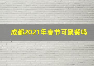 成都2021年春节可聚餐吗